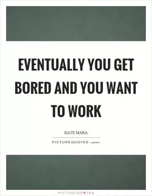 Eventually you get bored and you want to work Picture Quote #1