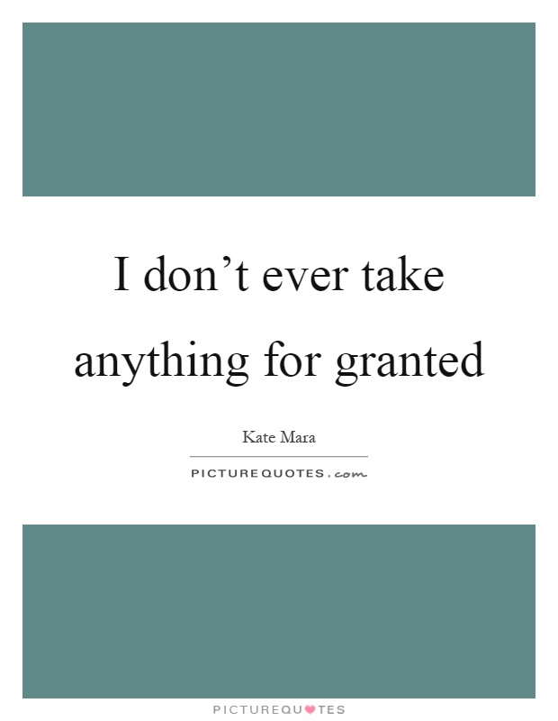 I don't ever take anything for granted Picture Quote #1