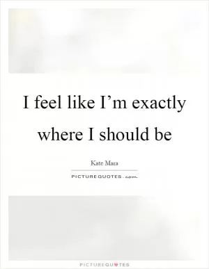 I feel like I’m exactly where I should be Picture Quote #1
