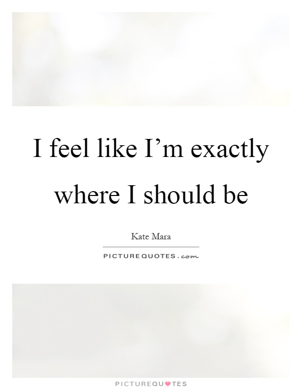 I feel like I'm exactly where I should be Picture Quote #1