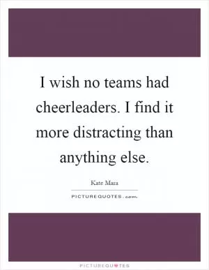 I wish no teams had cheerleaders. I find it more distracting than anything else Picture Quote #1