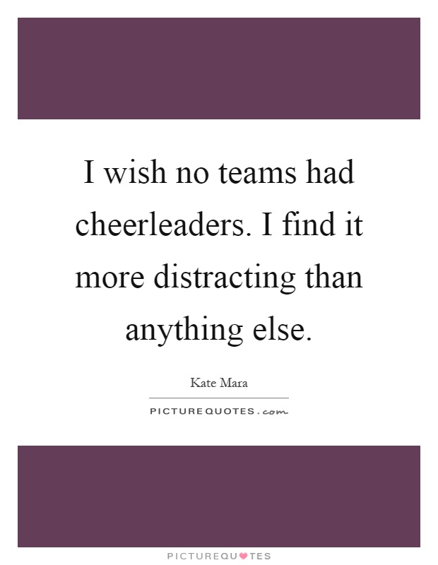 I wish no teams had cheerleaders. I find it more distracting than anything else Picture Quote #1