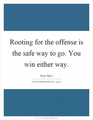 Rooting for the offense is the safe way to go. You win either way Picture Quote #1
