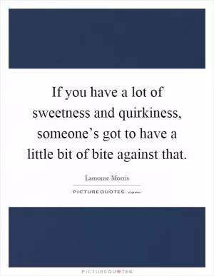 If you have a lot of sweetness and quirkiness, someone’s got to have a little bit of bite against that Picture Quote #1