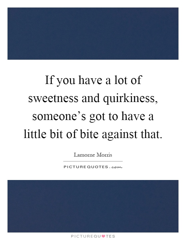 If you have a lot of sweetness and quirkiness, someone's got to have a little bit of bite against that Picture Quote #1