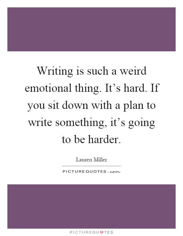 Writing is such a weird emotional thing. It's hard. If you sit down with a plan to write something, it's going to be harder Picture Quote #1