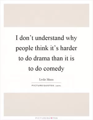 I don’t understand why people think it’s harder to do drama than it is to do comedy Picture Quote #1
