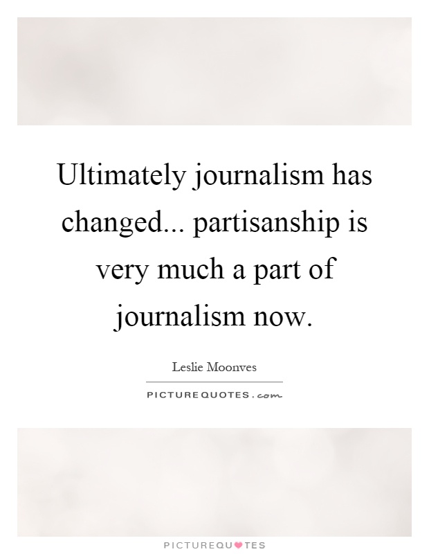 Ultimately journalism has changed... partisanship is very much a part of journalism now Picture Quote #1