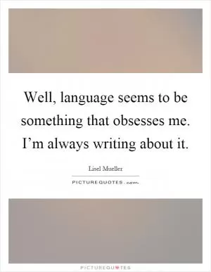 Well, language seems to be something that obsesses me. I’m always writing about it Picture Quote #1