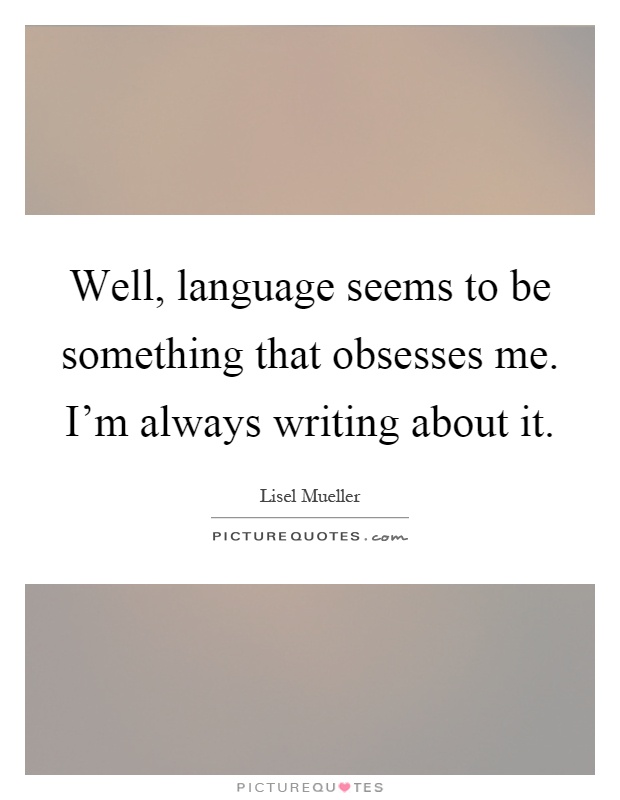 Well, language seems to be something that obsesses me. I'm always writing about it Picture Quote #1