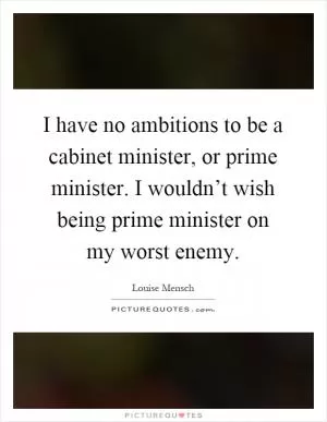 I have no ambitions to be a cabinet minister, or prime minister. I wouldn’t wish being prime minister on my worst enemy Picture Quote #1
