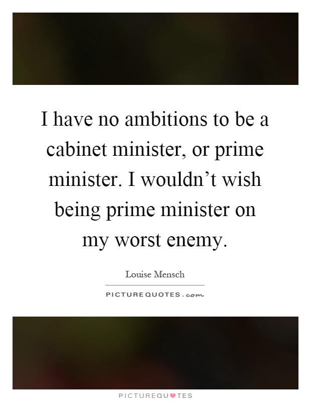 I have no ambitions to be a cabinet minister, or prime minister. I wouldn't wish being prime minister on my worst enemy Picture Quote #1