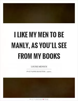 I like my men to be manly, as you’ll see from my books Picture Quote #1