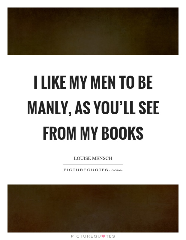I like my men to be manly, as you'll see from my books Picture Quote #1