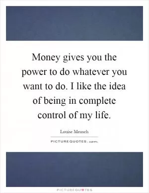 Money gives you the power to do whatever you want to do. I like the idea of being in complete control of my life Picture Quote #1