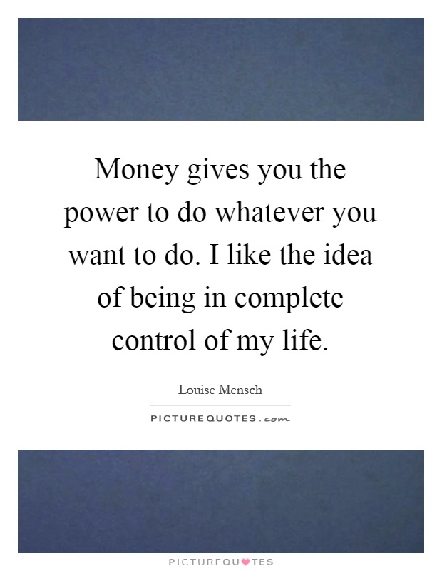 Money gives you the power to do whatever you want to do. I like the idea of being in complete control of my life Picture Quote #1