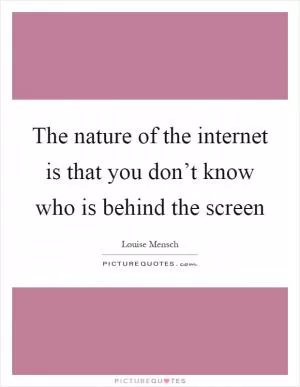 The nature of the internet is that you don’t know who is behind the screen Picture Quote #1