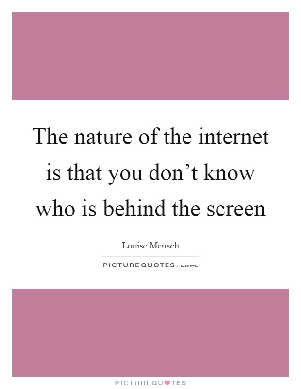 The nature of the internet is that you don't know who is behind the screen Picture Quote #1