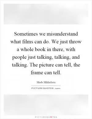 Sometimes we misunderstand what films can do. We just throw a whole book in there, with people just talking, talking, and talking. The picture can tell, the frame can tell Picture Quote #1