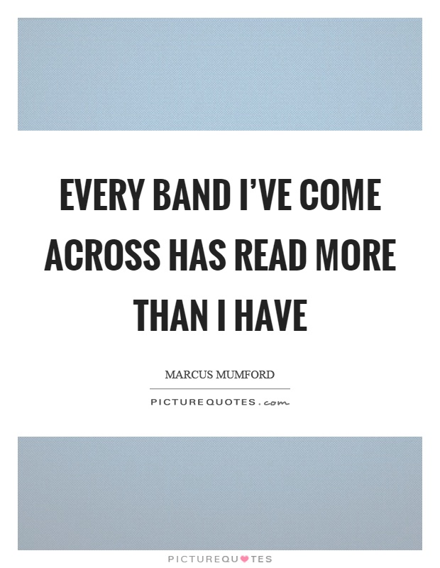 Every band I've come across has read more than I have Picture Quote #1