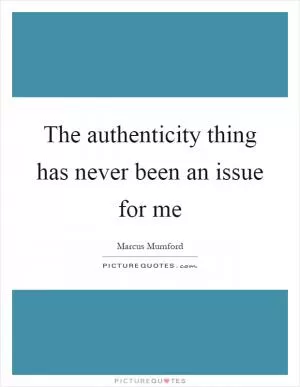 The authenticity thing has never been an issue for me Picture Quote #1