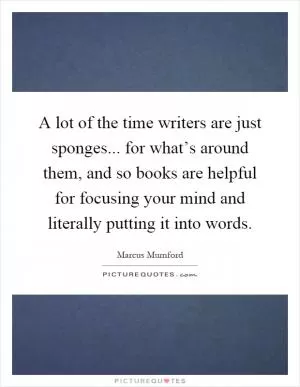A lot of the time writers are just sponges... for what’s around them, and so books are helpful for focusing your mind and literally putting it into words Picture Quote #1
