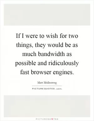 If I were to wish for two things, they would be as much bandwidth as possible and ridiculously fast browser engines Picture Quote #1