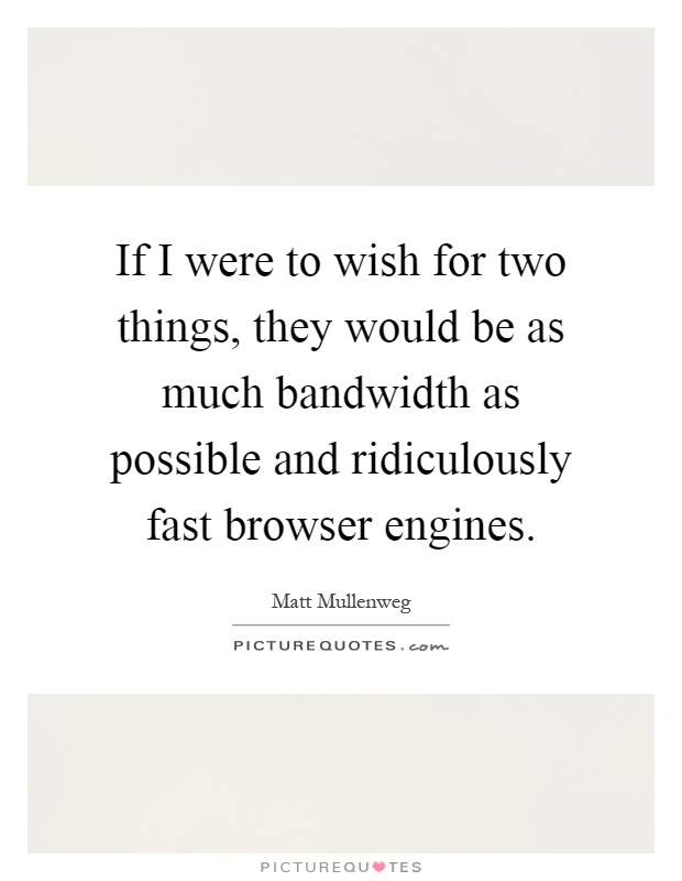 If I were to wish for two things, they would be as much bandwidth as possible and ridiculously fast browser engines Picture Quote #1