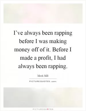 I’ve always been rapping before I was making money off of it. Before I made a profit, I had always been rapping Picture Quote #1