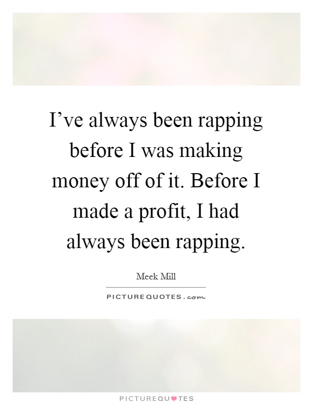 I've always been rapping before I was making money off of it. Before I made a profit, I had always been rapping Picture Quote #1