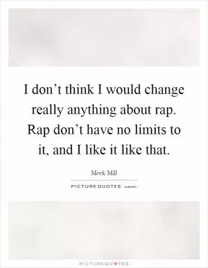 I don’t think I would change really anything about rap. Rap don’t have no limits to it, and I like it like that Picture Quote #1