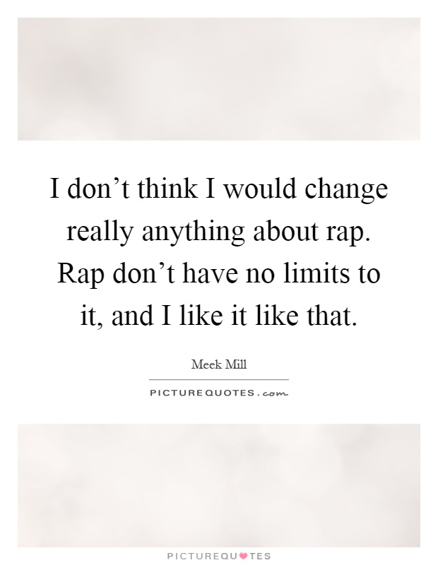 I don't think I would change really anything about rap. Rap don't have no limits to it, and I like it like that Picture Quote #1