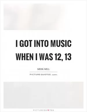 I got into music when I was 12, 13 Picture Quote #1