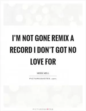 I’m not gone remix a record I don’t got no love for Picture Quote #1