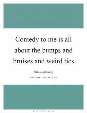 Comedy to me is all about the bumps and bruises and weird tics Picture Quote #1
