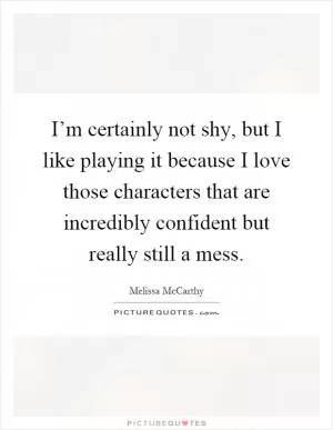 I’m certainly not shy, but I like playing it because I love those characters that are incredibly confident but really still a mess Picture Quote #1