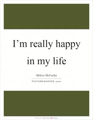 I’m really happy in my life Picture Quote #1