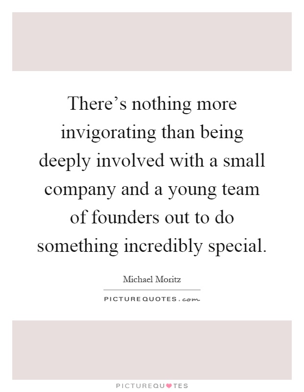 There's nothing more invigorating than being deeply involved with a small company and a young team of founders out to do something incredibly special Picture Quote #1