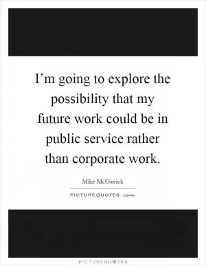 I’m going to explore the possibility that my future work could be in public service rather than corporate work Picture Quote #1