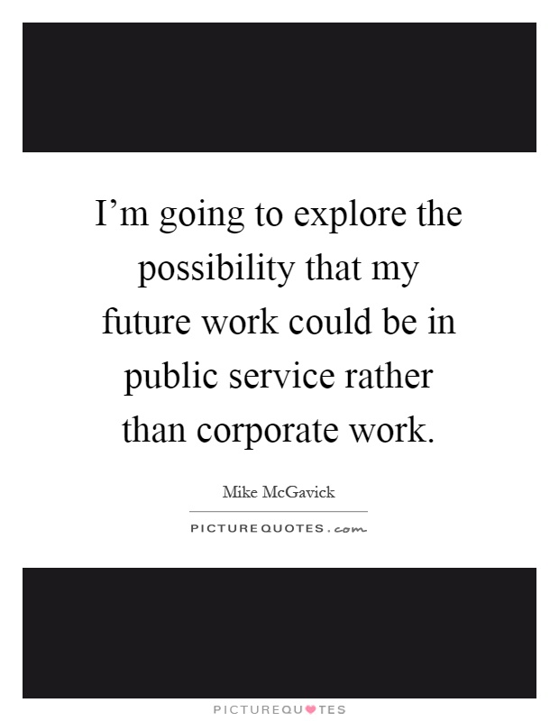 I'm going to explore the possibility that my future work could be in public service rather than corporate work Picture Quote #1
