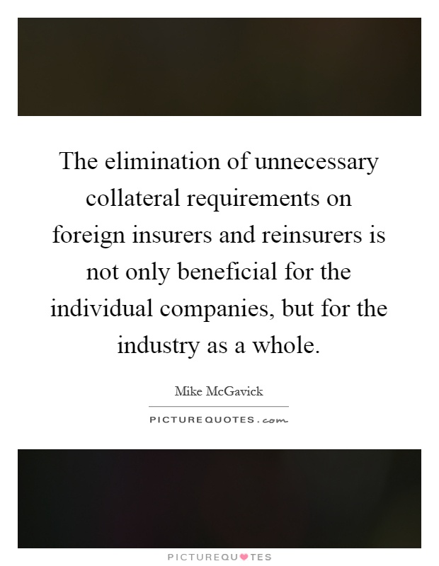 The elimination of unnecessary collateral requirements on foreign insurers and reinsurers is not only beneficial for the individual companies, but for the industry as a whole Picture Quote #1