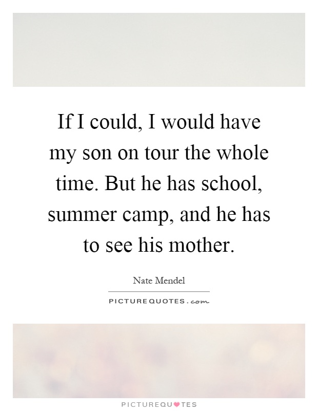 If I could, I would have my son on tour the whole time. But he has school, summer camp, and he has to see his mother Picture Quote #1