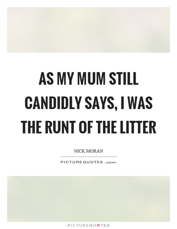 As my mum still candidly says, I was the runt of the litter Picture Quote #1