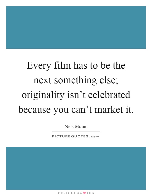 Every film has to be the next something else; originality isn't celebrated because you can't market it Picture Quote #1