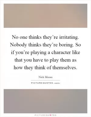 No one thinks they’re irritating. Nobody thinks they’re boring. So if you’re playing a character like that you have to play them as how they think of themselves Picture Quote #1