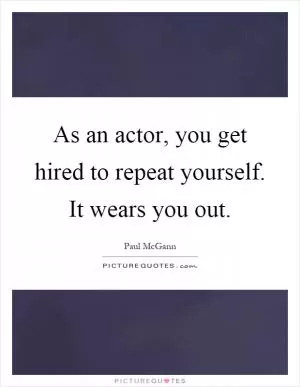 As an actor, you get hired to repeat yourself. It wears you out Picture Quote #1