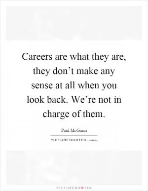 Careers are what they are, they don’t make any sense at all when you look back. We’re not in charge of them Picture Quote #1