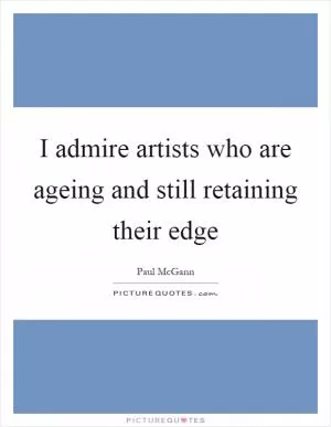 I admire artists who are ageing and still retaining their edge Picture Quote #1