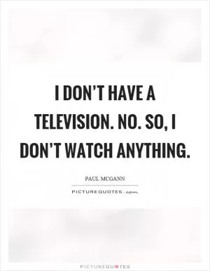 I don’t have a television. No. So, I don’t watch anything Picture Quote #1