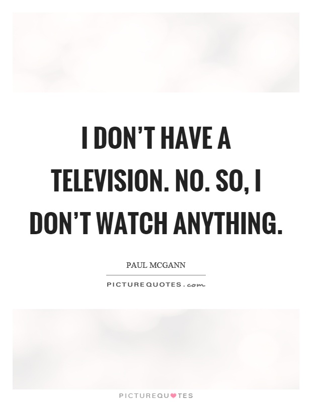 I don't have a television. No. So, I don't watch anything Picture Quote #1